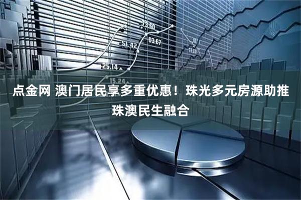 点金网 澳门居民享多重优惠！珠光多元房源助推珠澳民生融合