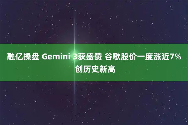 融亿操盘 Gemini 3获盛赞 谷歌股价一度涨近7% 创历史新高