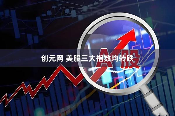 创元网 美股三大指数均转跌