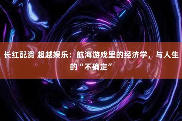 长红配资 超越娱乐：航海游戏里的经济学，与人生的“不确定”