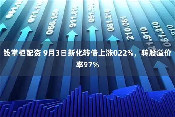 钱掌柜配资 9月3日新化转债上涨022%,转股溢价率97%