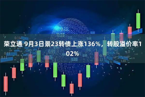 荣立通 9月3日景23转债上涨136%,转股溢价率102%