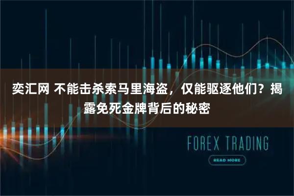 奕汇网 不能击杀索马里海盗，仅能驱逐他们？揭露免死金牌背后的秘密
