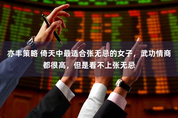亦丰策略 倚天中最适合张无忌的女子，武功情商都很高，但是看不上张无忌