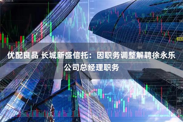 优配良品 长城新盛信托：因职务调整解聘徐永乐公司总经理职务