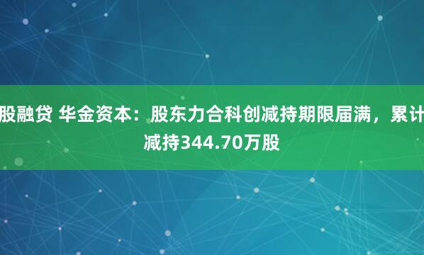 股融贷 华金资本：股东力合科创减持期限届满，累计减持344.70万股