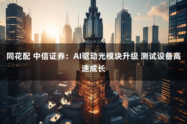 同花配 中信证券：AI驱动光模块升级 测试设备高速成长