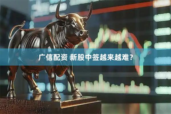 广信配资 新股中签越来越难？