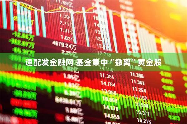 速配发金融网 基金集中“撤离”黄金股