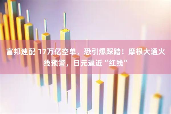 富邦速配 17万亿空单，恐引爆踩踏！摩根大通火线预警，日元逼近“红线”