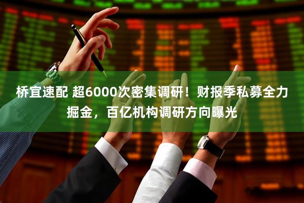 桥宜速配 超6000次密集调研！财报季私募全力掘金，百亿机构调研方向曝光